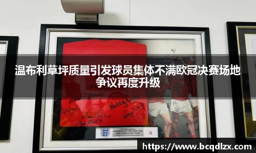 温布利草坪质量引发球员集体不满欧冠决赛场地争议再度升级